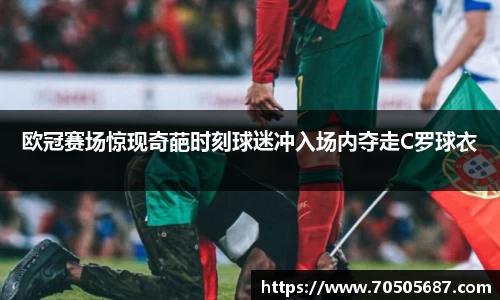 欧冠赛场惊现奇葩时刻球迷冲入场内夺走C罗球衣