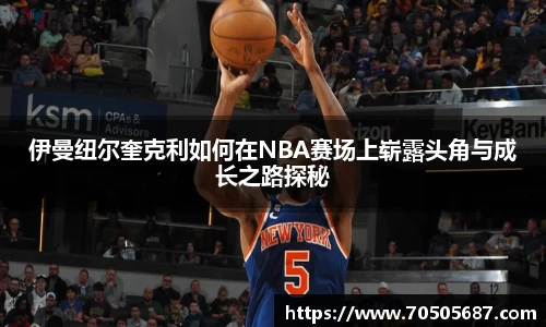 伊曼纽尔奎克利如何在NBA赛场上崭露头角与成长之路探秘