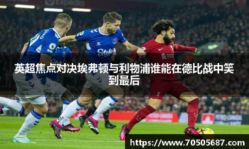 英超焦点对决埃弗顿与利物浦谁能在德比战中笑到最后