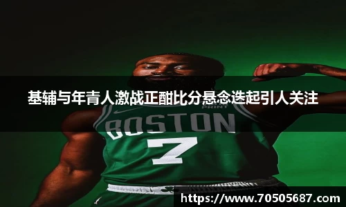 基辅与年青人激战正酣比分悬念迭起引人关注